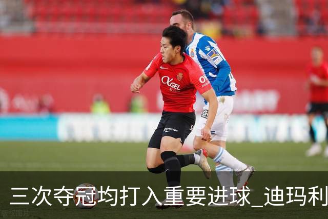 三次夺冠均打入重要进球 迪玛利亚堪称阿根廷福将