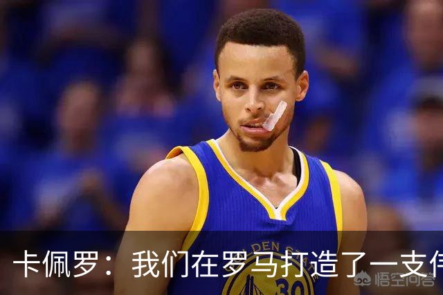 卡佩罗：我们在罗马打造了一支伟大的球队 卡萨诺是真正的天才